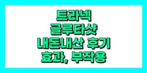 트라넥 글루타샷 내돈내산 후기 효과 성분 부작용 가격.